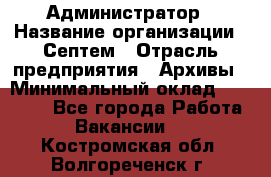 Администратор › Название организации ­ Септем › Отрасль предприятия ­ Архивы › Минимальный оклад ­ 25 000 - Все города Работа » Вакансии   . Костромская обл.,Волгореченск г.